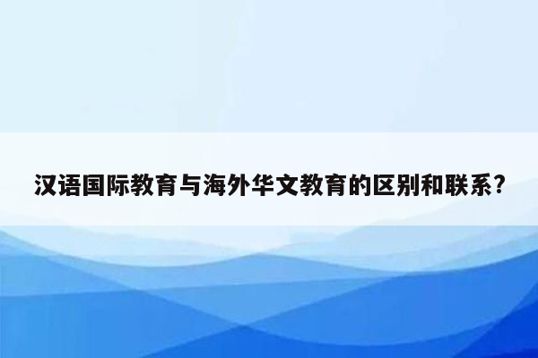 汉语国际教育与海外华文教育的区别和联系?