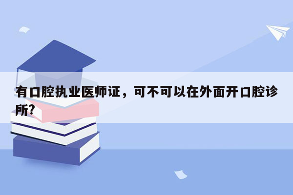 有口腔执业医师证，可不可以在外面开口腔诊所?