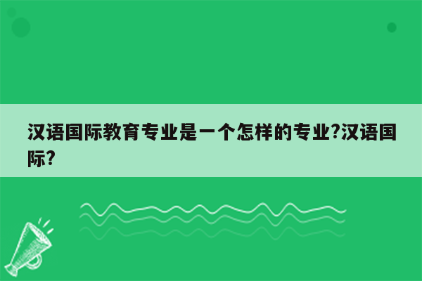 汉语国际教育专业是一个怎样的专业?汉语国际?