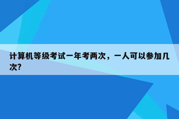 计算机等级考试一年考两次，一人可以参加几次?