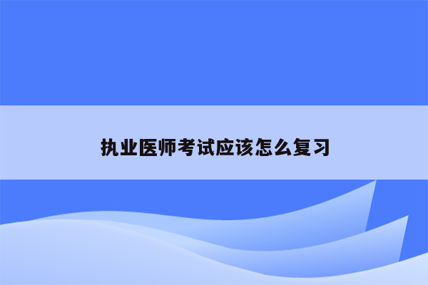 执业医师考试应该怎么复习