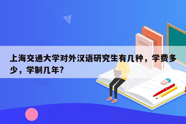 上海交通大学对外汉语研究生有几种，学费多少，学制几年?