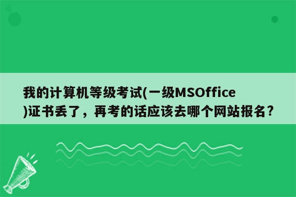 我的计算机等级考试(一级MSOffice)证书丢了，再考的话应该去哪个网站报名?