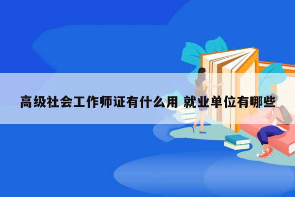 高级社会工作师证有什么用 就业单位有哪些