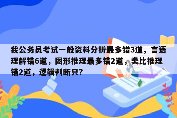 我公务员考试一般资料分析最多错3道，言语理解错6道，图形推理最多错2道，类比推理错2道，逻辑判断只?