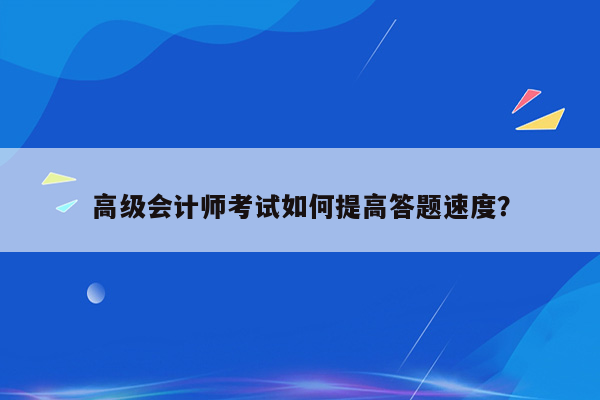 高级会计师考试如何提高答题速度？