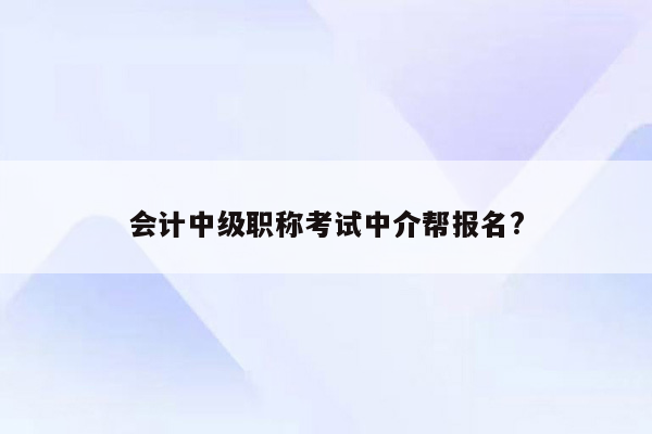 会计中级职称考试中介帮报名?