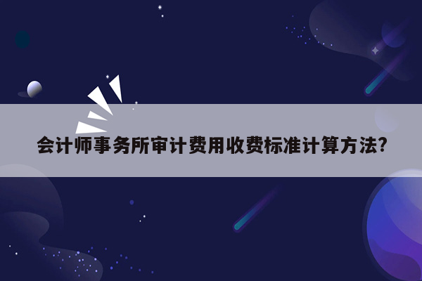 会计师事务所审计费用收费标准计算方法?