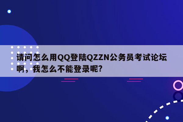 请问怎么用QQ登陆QZZN公务员考试论坛啊，我怎么不能登录呢?