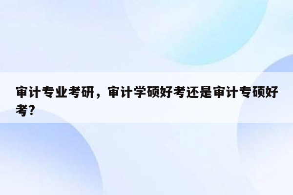 审计专业考研，审计学硕好考还是审计专硕好考?