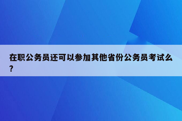 在职公务员还可以参加其他省份公务员考试么?