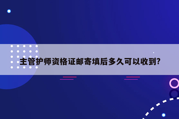 主管护师资格证邮寄填后多久可以收到?