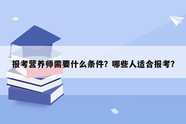 报考营养师需要什么条件？哪些人适合报考？