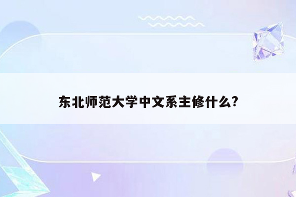 东北师范大学中文系主修什么?