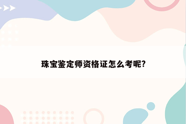 珠宝鉴定师资格证怎么考呢?