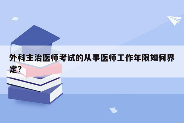 外科主治医师考试的从事医师工作年限如何界定?