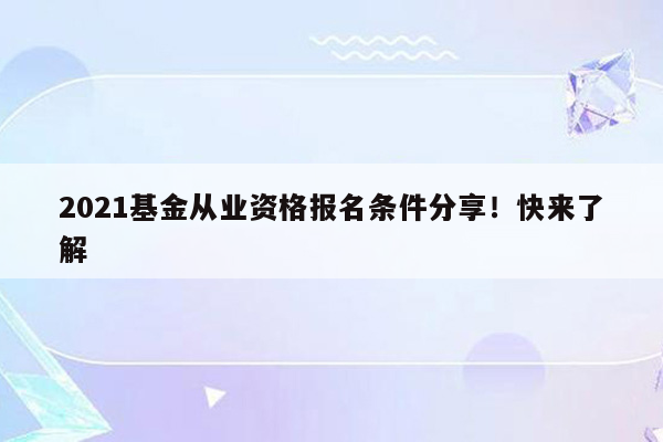 2021基金从业资格报名条件分享！快来了解