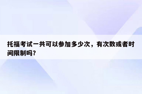 托福考试一共可以参加多少次，有次数或者时间限制吗？