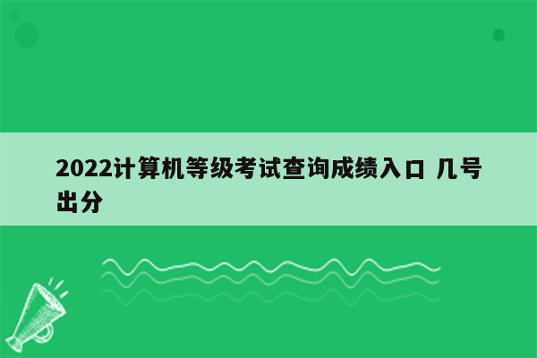 2022计算机等级考试查询成绩入口 几号出分