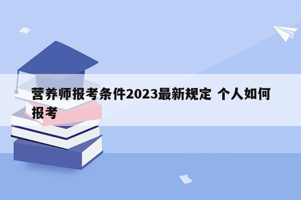 营养师报考条件2023最新规定 个人如何报考