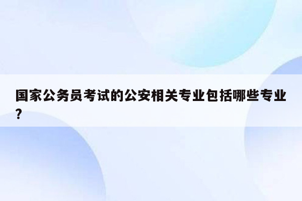 国家公务员考试的公安相关专业包括哪些专业?