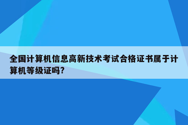 全国计算机信息高新技术考试合格证书属于计算机等级证吗?