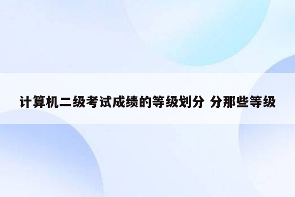 计算机二级考试成绩的等级划分 分那些等级