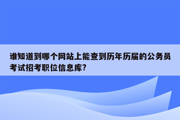 谁知道到哪个网站上能查到历年历届的公务员考试招考职位信息库?