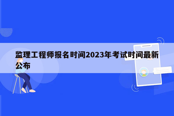 监理工程师报名时间2023年考试时间最新公布