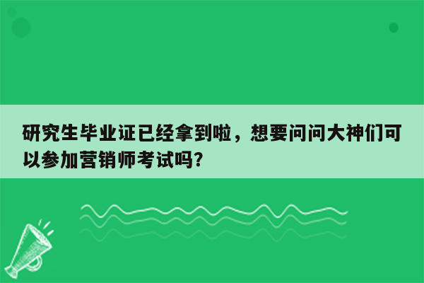 研究生毕业证已经拿到啦，想要问问大神们可以参加营销师考试吗？