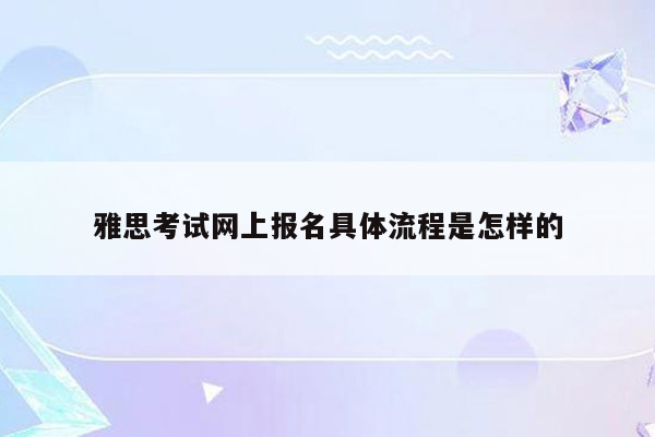 雅思考试网上报名具体流程是怎样的