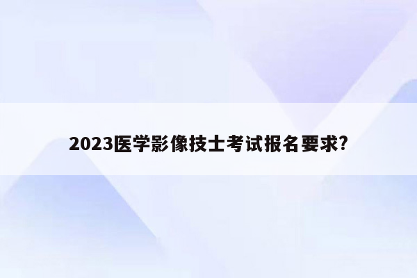 2023医学影像技士考试报名要求?