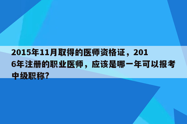 2015年11月取得的医师资格证，2016年注册的职业医师，应该是哪一年可以报考中级职称?