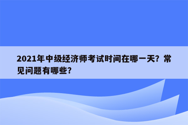 2021年中级经济师考试时间在哪一天？常见问题有哪些？