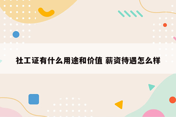 社工证有什么用途和价值 薪资待遇怎么样