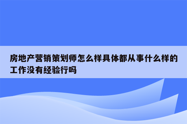 房地产营销策划师怎么样具体都从事什么样的工作没有经验行吗