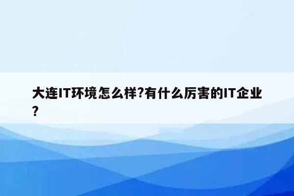 大连IT环境怎么样?有什么厉害的IT企业?