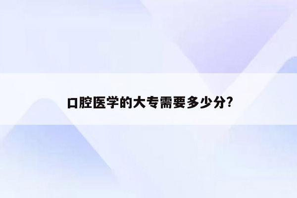 口腔医学的大专需要多少分?