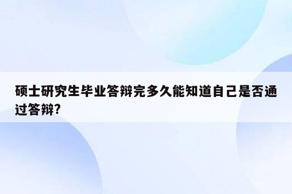 硕士研究生毕业答辩完多久能知道自己是否通过答辩?