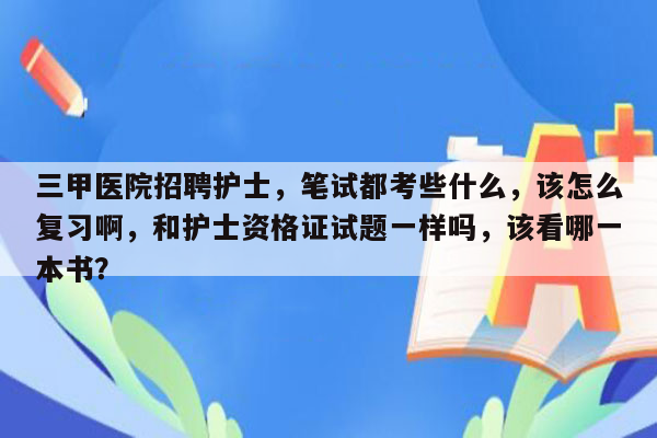 三甲医院招聘护士，笔试都考些什么，该怎么复习啊，和护士资格证试题一样吗，该看哪一本书？