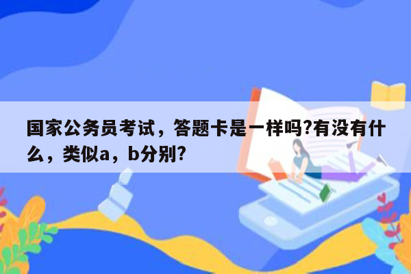 国家公务员考试，答题卡是一样吗?有没有什么，类似a，b分别?