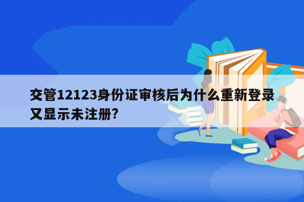 交管12123身份证审核后为什么重新登录又显示未注册?