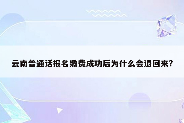 云南普通话报名缴费成功后为什么会退回来?