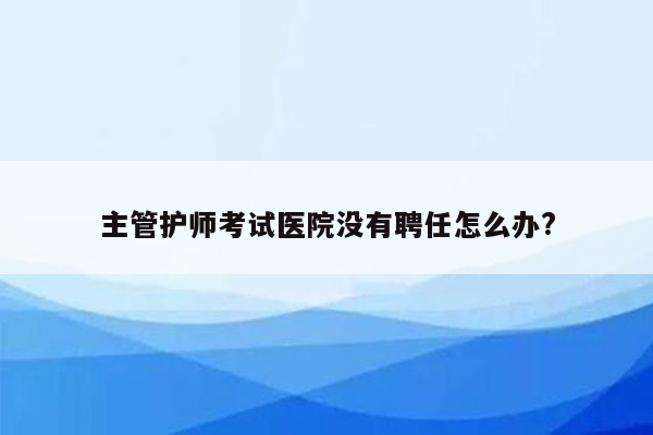 主管护师考试医院没有聘任怎么办?