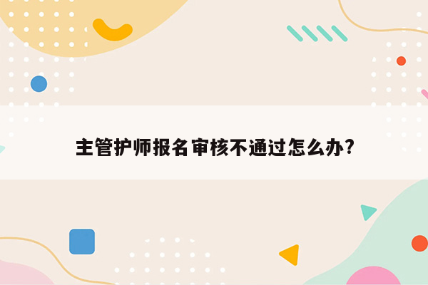 主管护师报名审核不通过怎么办?