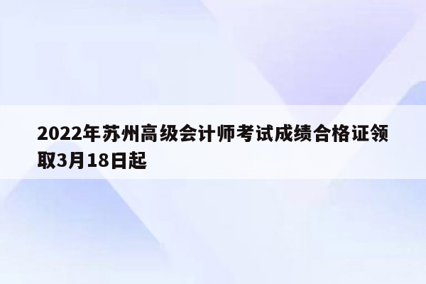 2022年苏州高级会计师考试成绩合格证领取3月18日起