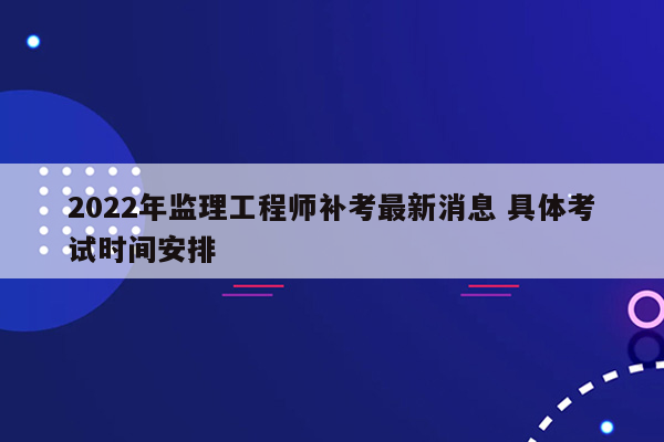 2022年监理工程师补考最新消息 具体考试时间安排