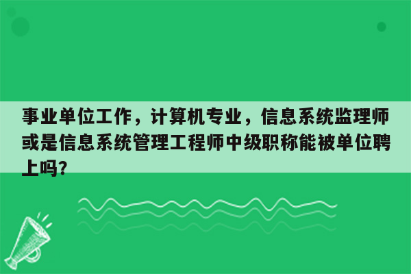 事业单位工作，计算机专业，信息系统监理师或是信息系统管理工程师中级职称能被单位聘上吗？