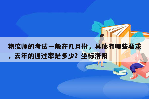 物流师的考试一般在几月份，具体有哪些要求，去年的通过率是多少？坐标洛阳