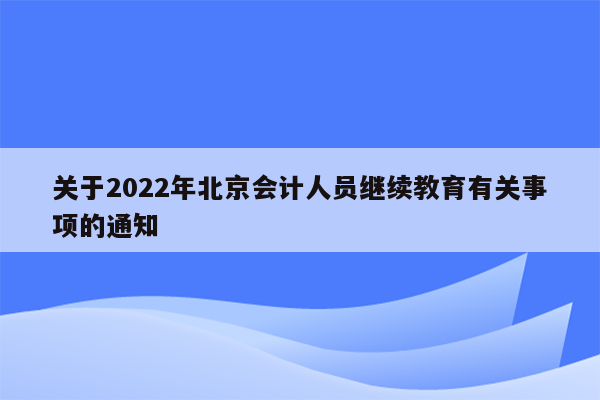 关于2022年北京会计人员继续教育有关事项的通知